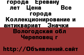 1.1) города : Еревану - 2750 лет › Цена ­ 149 - Все города Коллекционирование и антиквариат » Значки   . Вологодская обл.,Череповец г.